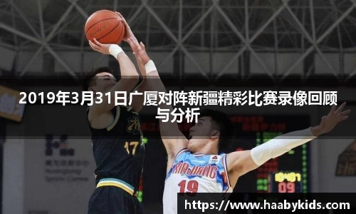 2019年3月31日广厦对阵新疆精彩比赛录像回顾与分析