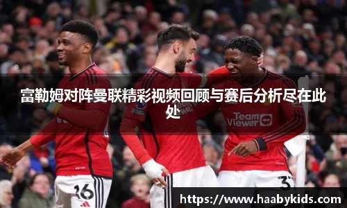 富勒姆对阵曼联精彩视频回顾与赛后分析尽在此处