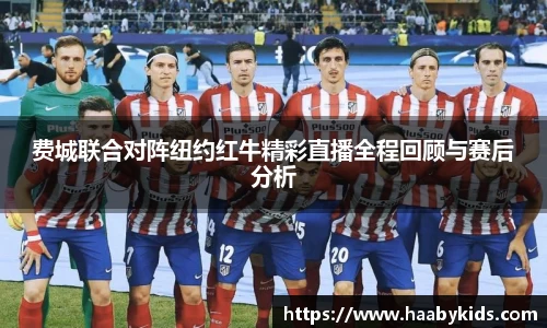费城联合对阵纽约红牛精彩直播全程回顾与赛后分析