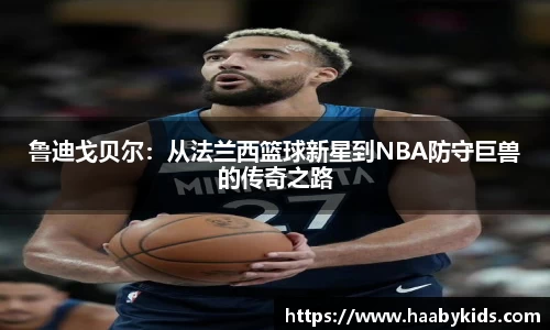 鲁迪戈贝尔：从法兰西篮球新星到NBA防守巨兽的传奇之路