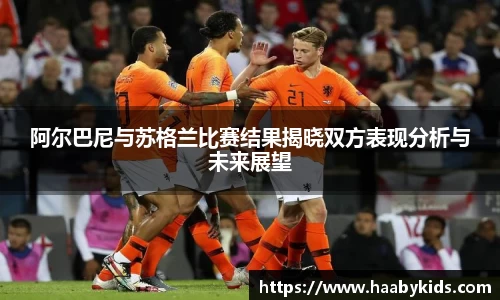 阿尔巴尼与苏格兰比赛结果揭晓双方表现分析与未来展望