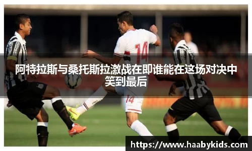 阿特拉斯与桑托斯拉激战在即谁能在这场对决中笑到最后